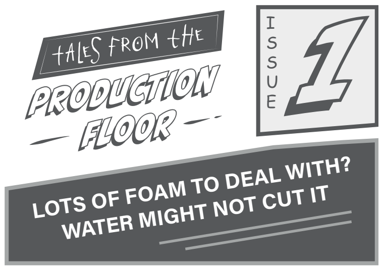 Tales from the Production Floor, Issue 1, Lots of foam to deal with? L’eau pourrait ne pas suffire.